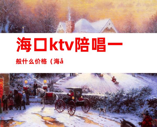 海口ktv陪唱一般什么价格(海口哪个ktv陪唱不错)
