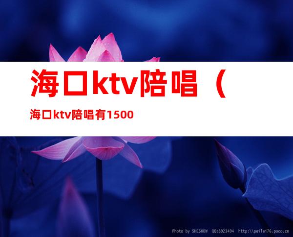 海口ktv陪唱(海口ktv陪唱有1500?)