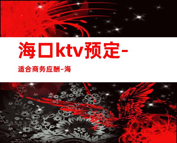 海口ktv预定-适合商务应酬 – 海口全海口商务KTV