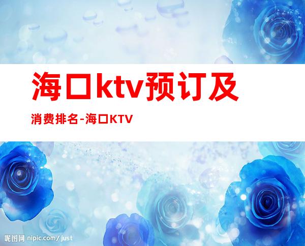 海口ktv预订及消费排名-海口KTV订房流程-酒水消费