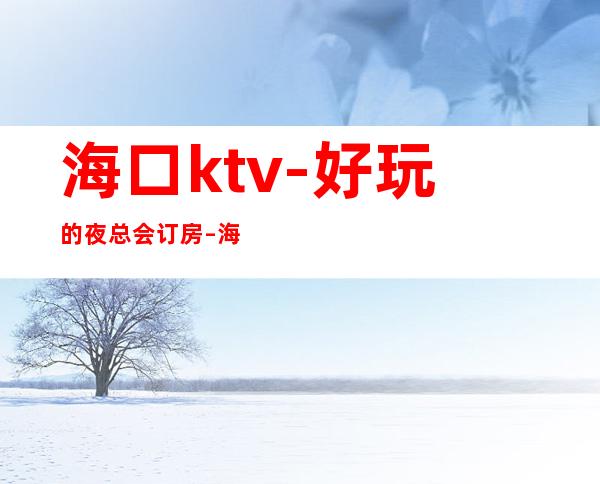 海口ktv-好玩的夜总会订房 – 海口全海口商务KTV