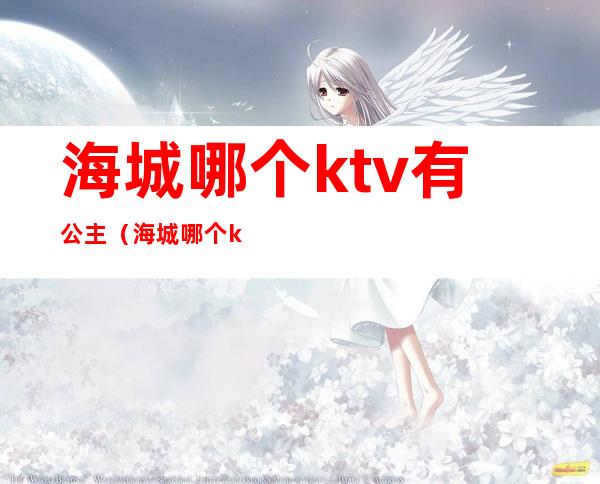 海城哪个ktv有公主(海城哪个ktv有公主服务)