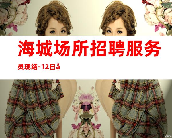 海城场所招聘服务员现结-12日工资-找好工作请抓紧