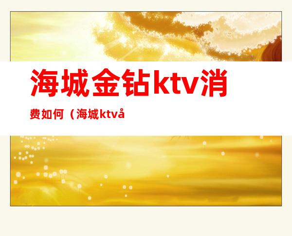 海城金钻ktv消费如何(海城ktv哪家便宜)