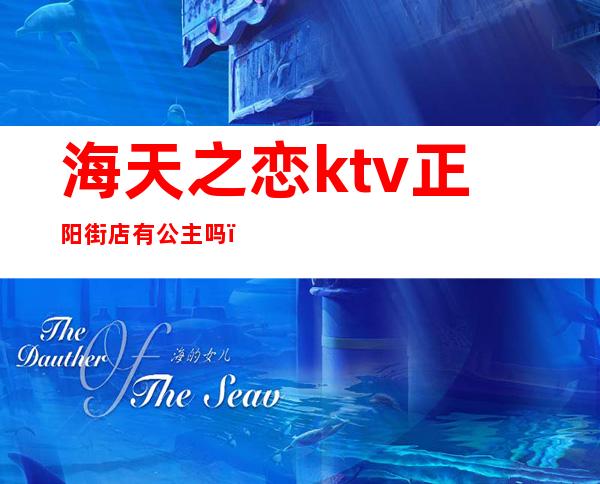 海天之恋ktv正阳街店有公主吗(海天之恋ktv电话)