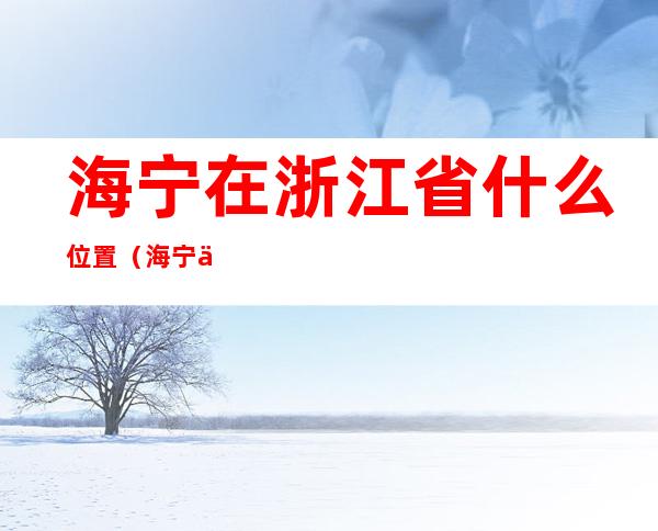 海宁在浙江省什么位置（海宁位于浙江哪里）