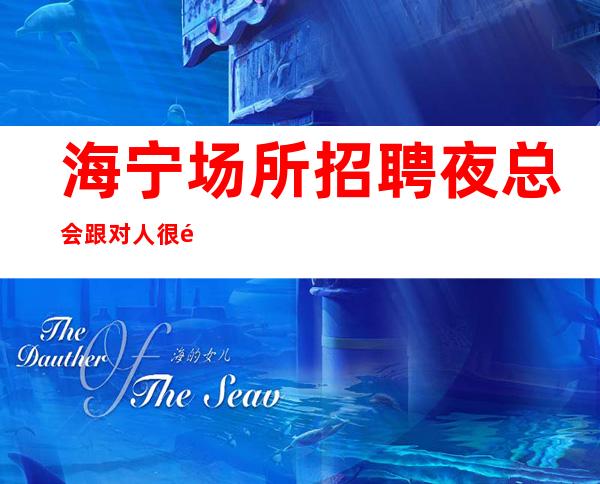 海宁场所招聘夜总会跟对人很重要包吃住报销车费