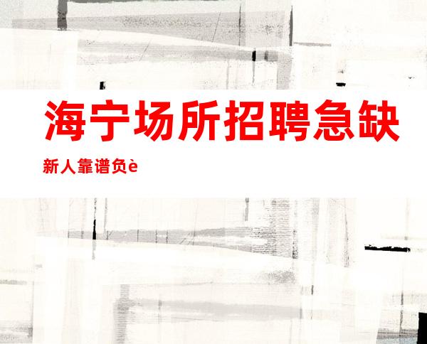 海宁场所招聘急缺新人靠谱负责带新人