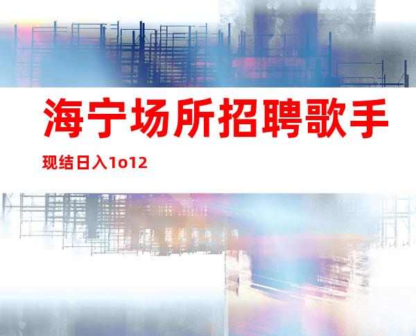 海宁场所招聘歌手现结/日入1o/12/佳高效收入