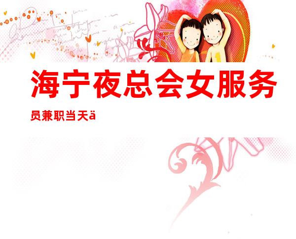 海宁夜总会女服务员兼职当天上班