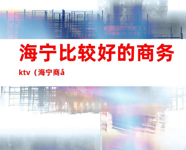 海宁比较好的商务ktv（海宁商务酒店）