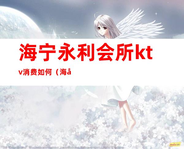 海宁永利会所ktv消费如何(海宁永利ktv几百)