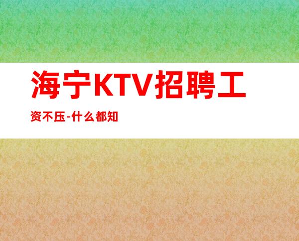 海宁KTV招聘工资不压-什么都知道懂透