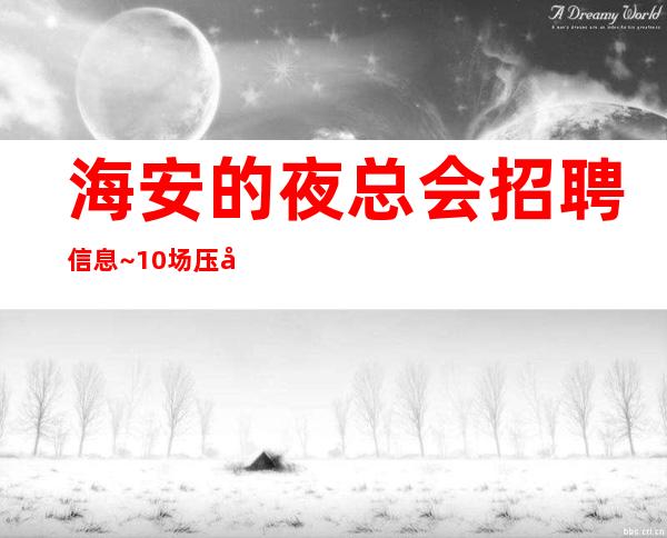 海安的夜总会招聘信息~10场压力小~工作肯定很容易