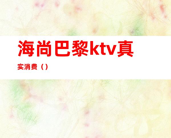 海尚巴黎ktv真实消费()