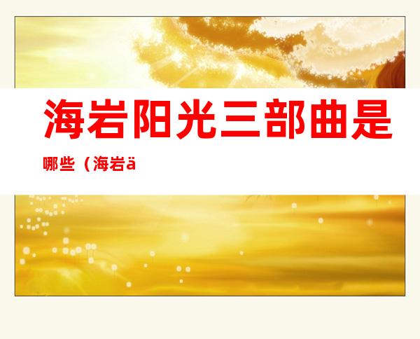 海岩阳光三部曲是哪些（海岩三部曲哪一部最好）