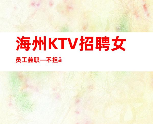 海州KTV招聘女员工兼职—不担心上班—期待与您合作