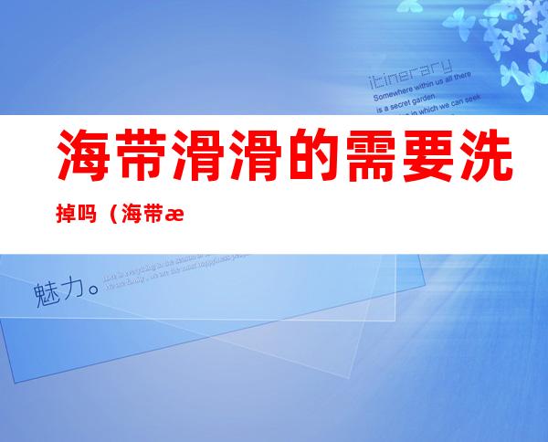 海带滑滑的需要洗掉吗(海带洗完后特别滑是怎么了)