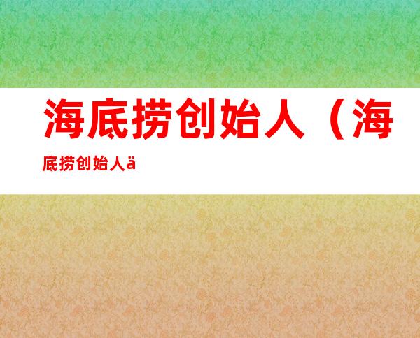 海底捞创始人(海底捞创始人为什么移民新加坡)