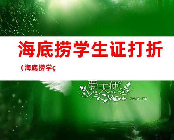 海底捞学生证打折（海底捞学生证打折时间）