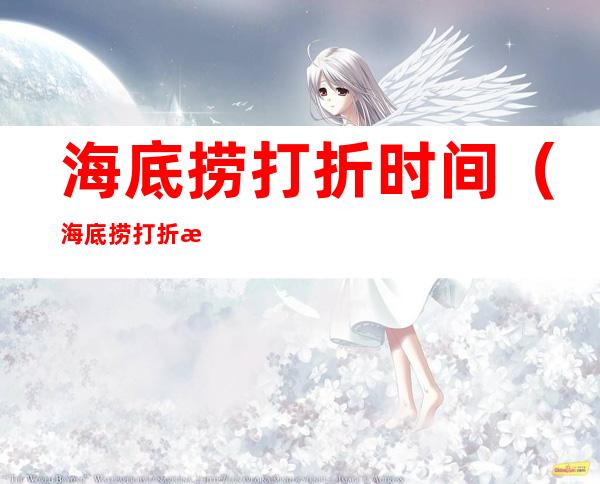 海底捞打折时间(海底捞打折时间是进场还是离场)