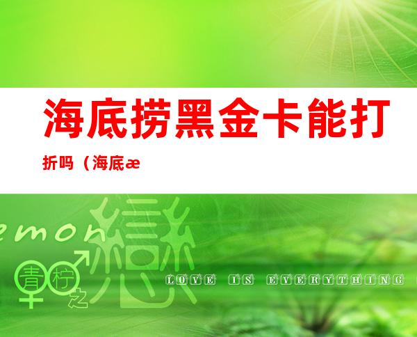 海底捞黑金卡能打折吗（海底捞黑金卡能打折吗多少钱）