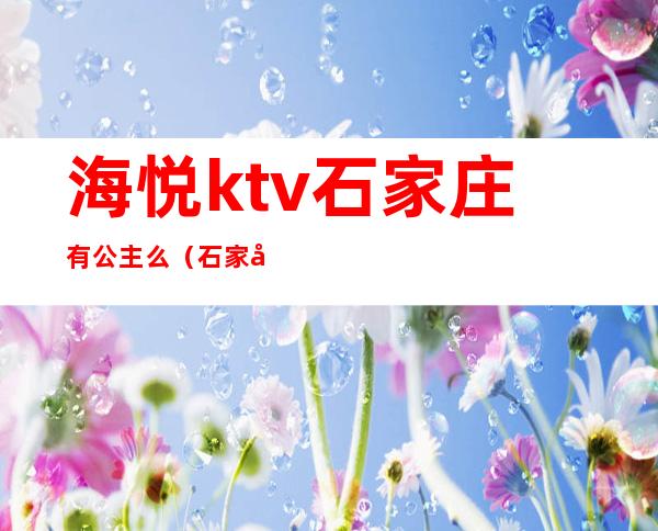 海悦ktv石家庄有公主么(石家庄海悦天地ktv)