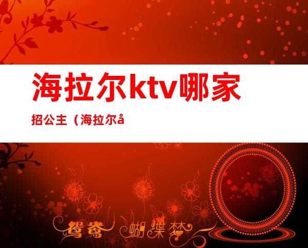 海拉尔ktv哪家招公主(海拉尔帝标ktv公主)