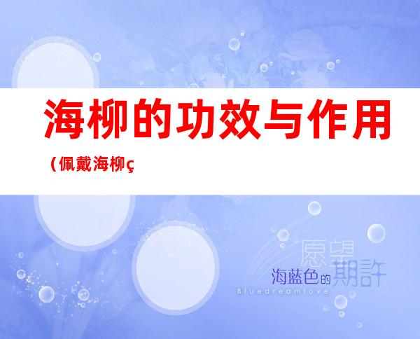 海柳的功效与作用(佩戴海柳的功效与作用)