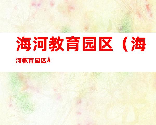 海河教育园区(海河教育园区属于哪个镇)