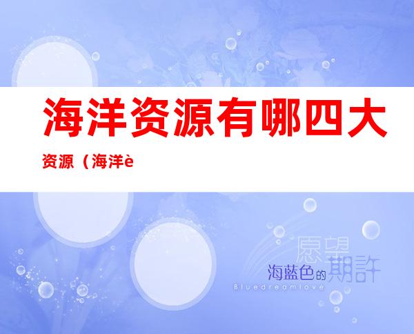 海洋资源有哪四大资源(海洋资源都有哪些)