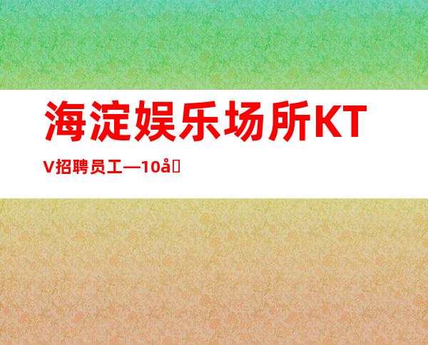 海淀娱乐场所KTV招聘员工—10压力小—我们招聘不坑人