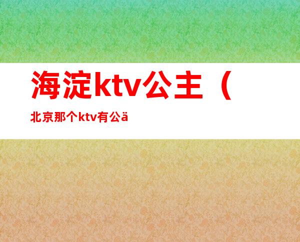 海淀ktv公主(北京那个ktv有公主)