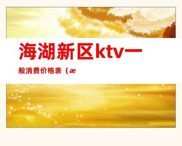 海湖新区ktv一般消费价格表(海湖会ktv怎么样)