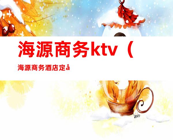 海源商务ktv(海源商务酒店定兴)