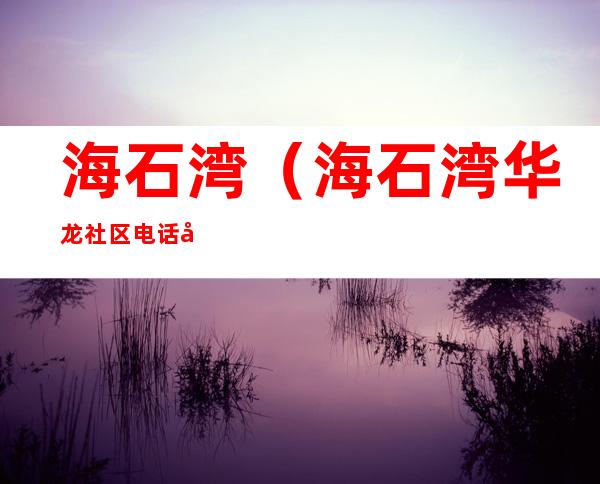 海石湾（海石湾华龙社区电话号码）