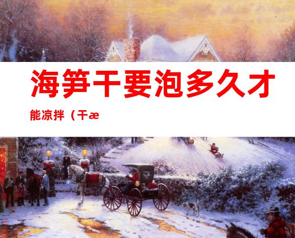 海笋干要泡多久才能凉拌(干海笋怎么泡才能泡好)