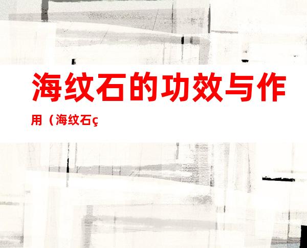 海纹石的功效与作用(海纹石的功效与作用是什么)