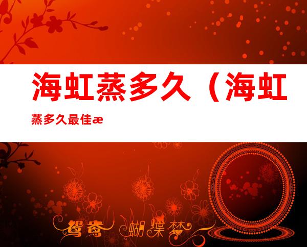 海虹蒸多久(海虹蒸多久最佳时间)