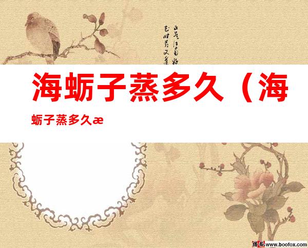 海蛎子蒸多久(海蛎子蒸多久才会开口)