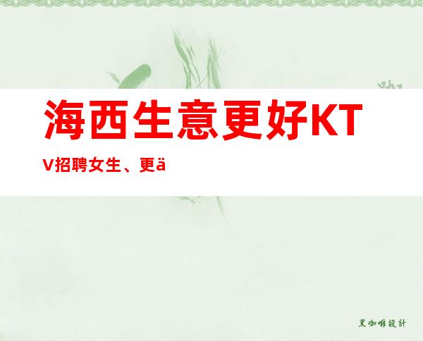 海西生意更好KTV招聘女生、更佳高档次场所、人员供应不足