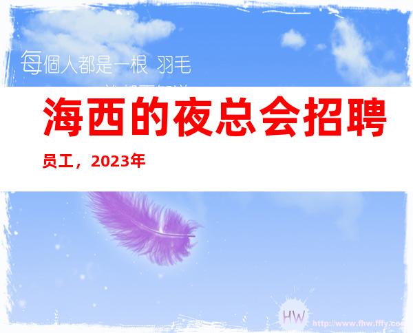 海西的夜总会招聘员工，2023年底旺季，请一定看完待遇福利