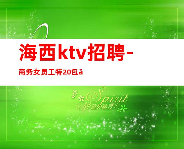 海西ktv招聘-商务女员工特/20包上班不收费