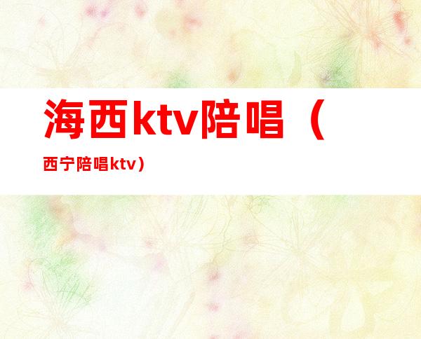 海西ktv陪唱(西宁陪唱ktv)
