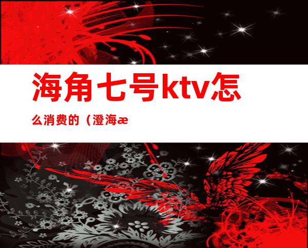 海角七号ktv怎么消费的(澄海海角七号ktv包厢价钱)