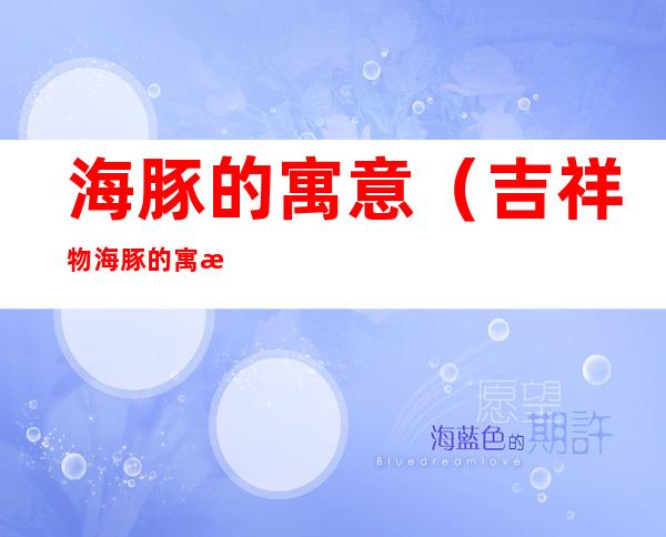 海豚的寓意(吉祥物海豚的寓意)