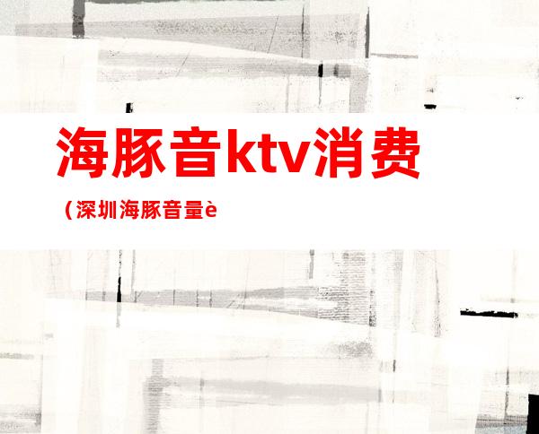 海豚音ktv消费(深圳海豚音量贩式KTV怎么样)