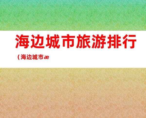 海边城市旅游排行(海边城市旅游排行知乎)