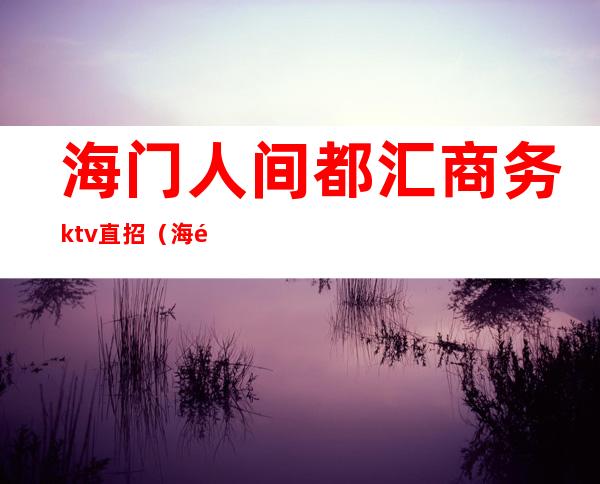 海门人间都汇商务ktv直招（海门ktv商务会所）