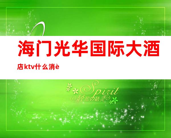 海门光华国际大酒店ktv什么消费(海门光华国际大酒店四楼KTV)